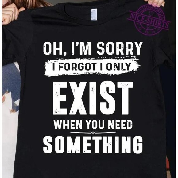 Tops - Oh Im Sorry I Forgot I Only Exist When You Need Something Classic Tee